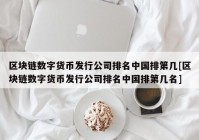 区块链数字货币发行公司排名中国排第几[区块链数字货币发行公司排名中国排第几名]