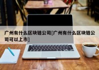 广州有什么区块链公司[广州有什么区块链公司可以上市]