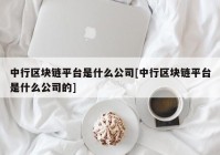 中行区块链平台是什么公司[中行区块链平台是什么公司的]