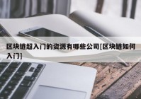 区块链超入门的资源有哪些公司[区块链如何入门]