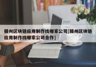 赣州区块链应用制作找哪家公司[赣州区块链应用制作找哪家公司合作]