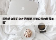 区块链公司的业务范围[区块链公司的经营范围]