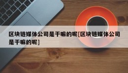 区块链媒体公司是干嘛的呢[区块链媒体公司是干嘛的呢]