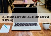 真正区块链是哪个公司[真正区块链是哪个公司开发的]