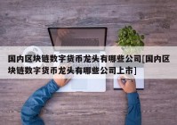 国内区块链数字货币龙头有哪些公司[国内区块链数字货币龙头有哪些公司上市]