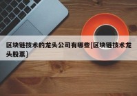 区块链技术的龙头公司有哪些[区块链技术龙头股票]