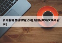 贵阳有哪些区块链公司[贵阳区块链交易所官网]