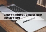 区块链各领域的龙头公司排名[2021区块链龙头股有哪些]