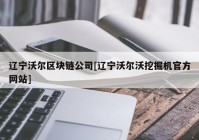 辽宁沃尔区块链公司[辽宁沃尔沃挖掘机官方网站]