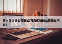 万向区块链公司面试[万向区块链公司面试问题]