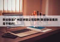 数贸联盟广州区块链公司招聘[数贸联盟集团是干嘛的]