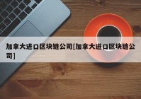 加拿大进口区块链公司[加拿大进口区块链公司]