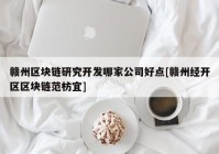 赣州区块链研究开发哪家公司好点[赣州经开区区块链范枋宜]