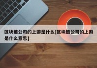 区块链公司的上游是什么[区块链公司的上游是什么意思]