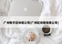 广州数字区块链公司[广州区块链有限公司]