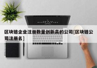 区块链企业注册数量创新高的公司[区块链公司注册名]