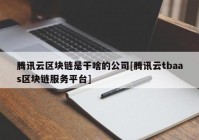 腾讯云区块链是干啥的公司[腾讯云tbaas区块链服务平台]