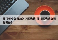 厦门哪个公司加入了区块链[厦门区块链公司有哪些]