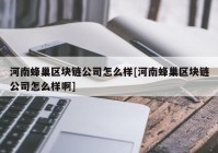 河南蜂巢区块链公司怎么样[河南蜂巢区块链公司怎么样啊]