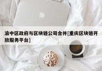 渝中区政府与区块链公司合并[重庆区块链开放服务平台]