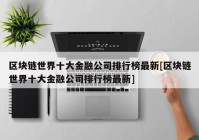 区块链世界十大金融公司排行榜最新[区块链世界十大金融公司排行榜最新]