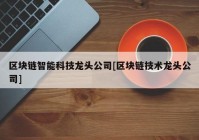 区块链智能科技龙头公司[区块链技术龙头公司]