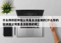 什么样的区块链公司是合法能做的[什么样的区块链公司是合法能做的呢]