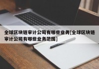 全球区块链审计公司有哪些业务[全球区块链审计公司有哪些业务范围]