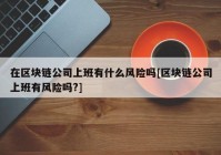 在区块链公司上班有什么风险吗[区块链公司上班有风险吗?]