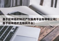 基于区块链的知识产权服务平台有哪些公司[基于区块链的互联网平台]