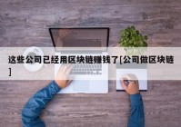 这些公司已经用区块链赚钱了[公司做区块链]