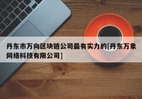 丹东市万向区块链公司最有实力的[丹东万象网络科技有限公司]