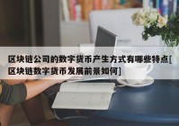 区块链公司的数字货币产生方式有哪些特点[区块链数字货币发展前景如何]