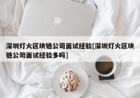 深圳灯火区块链公司面试经验[深圳灯火区块链公司面试经验多吗]