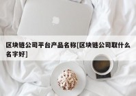 区块链公司平台产品名称[区块链公司取什么名字好]