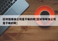 区块链媒体公司是干嘛的呢[区块链媒体公司是干嘛的呢]