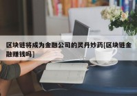 区块链将成为金融公司的灵丹妙药[区块链金融赚钱吗]