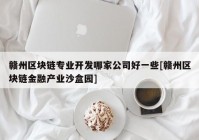 赣州区块链专业开发哪家公司好一些[赣州区块链金融产业沙盒园]