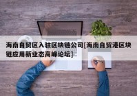 海南自贸区入驻区块链公司[海南自贸港区块链应用新业态高峰论坛]