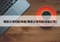 哪些公司归区块链[哪些公司归区块链公司]