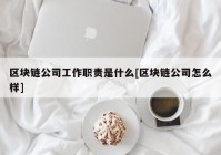 区块链公司工作职责是什么[区块链公司怎么样]