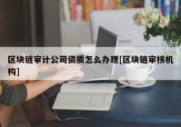 区块链审计公司资质怎么办理[区块链审核机构]